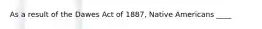 As a result of the Dawes Act of 1887, Native Americans ____