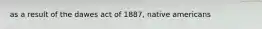 as a result of the dawes act of 1887, native americans