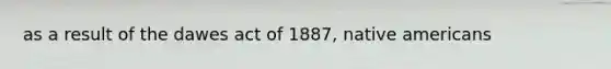 as a result of the dawes act of 1887, native americans