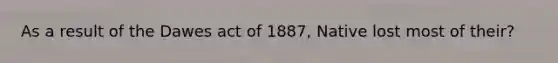 As a result of the Dawes act of 1887, Native lost most of their?