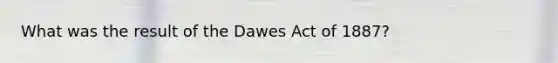 What was the result of the Dawes Act of 1887?