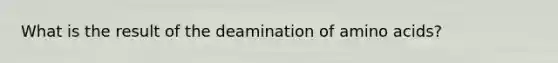 What is the result of the deamination of amino acids?