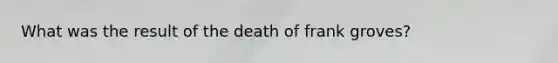 What was the result of the death of frank groves?