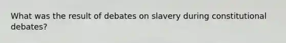 What was the result of debates on slavery during constitutional debates?