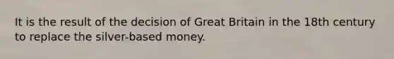 It is the result of the decision of Great Britain in the 18th century to replace the silver-based money.