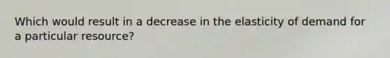 Which would result in a decrease in the elasticity of demand for a particular resource?