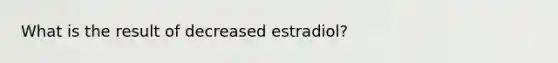 What is the result of decreased estradiol?