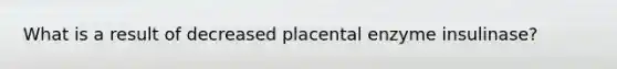 What is a result of decreased placental enzyme insulinase?