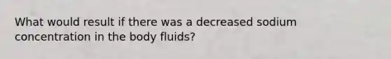 What would result if there was a decreased sodium concentration in the body fluids?