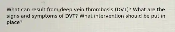 What can result from deep vein thrombosis (DVT)? What are the signs and symptoms of DVT? What intervention should be put in place?