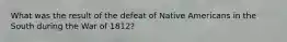 What was the result of the defeat of Native Americans in the South during the War of 1812?