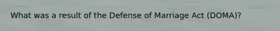 What was a result of the Defense of Marriage Act (DOMA)?