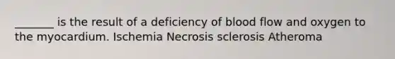 _______ is the result of a deficiency of blood flow and oxygen to the myocardium. Ischemia Necrosis sclerosis Atheroma