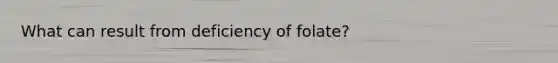 What can result from deficiency of folate?