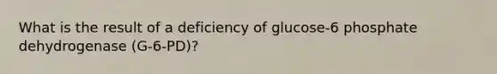 What is the result of a deficiency of glucose-6 phosphate dehydrogenase (G-6-PD)?