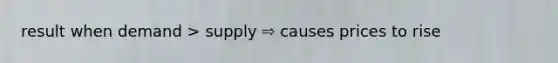 result when demand > supply ⇨ causes prices to rise