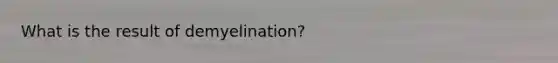 What is the result of demyelination?