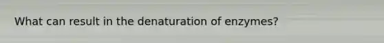 What can result in the denaturation of enzymes?