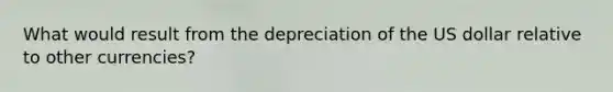 What would result from the depreciation of the US dollar relative to other currencies?