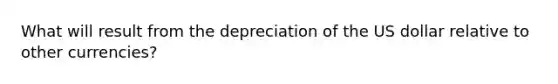 What will result from the depreciation of the US dollar relative to other currencies?