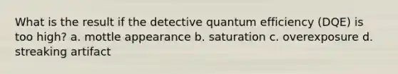 What is the result if the detective quantum efficiency (DQE) is too high? a. mottle appearance b. saturation c. overexposure d. streaking artifact