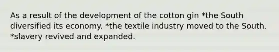 As a result of the development of the cotton gin *the South diversified its economy. *the textile industry moved to the South. *slavery revived and expanded.