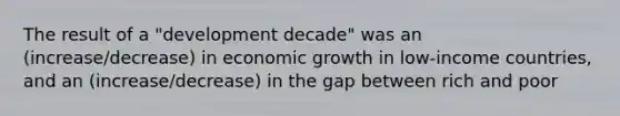 The result of a "development decade" was an (increase/decrease) in economic growth in low-income countries, and an (increase/decrease) in the gap between rich and poor