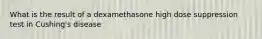 What is the result of a dexamethasone high dose suppression test in Cushing's disease