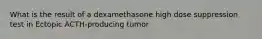 What is the result of a dexamethasone high dose suppression test in Ectopic ACTH-producing tumor