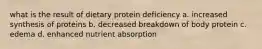 what is the result of dietary protein deficiency a. increased synthesis of proteins b. decreased breakdown of body protein c. edema d. enhanced nutrient absorption