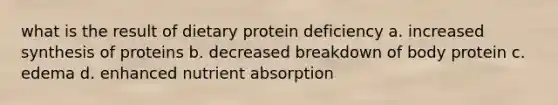 what is the result of dietary protein deficiency a. increased synthesis of proteins b. decreased breakdown of body protein c. edema d. enhanced nutrient absorption