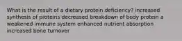 What is the result of a dietary protein deficiency?​ increased synthesis of proteins​ ​decreased breakdown of body protein ​a weakened immune system ​enhanced nutrient absorption ​increased bone turnover