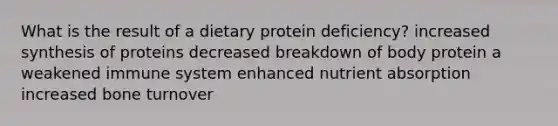 What is the result of a dietary protein deficiency?​ increased synthesis of proteins​ ​decreased breakdown of body protein ​a weakened immune system ​enhanced nutrient absorption ​increased bone turnover