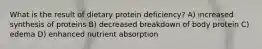 What is the result of dietary protein deficiency? A) increased synthesis of proteins B) decreased breakdown of body protein C) edema D) enhanced nutrient absorption