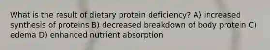 What is the result of dietary protein deficiency? A) increased synthesis of proteins B) decreased breakdown of body protein C) edema D) enhanced nutrient absorption