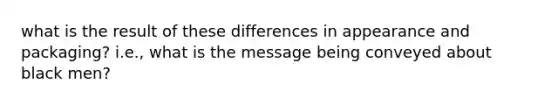 what is the result of these differences in appearance and packaging? i.e., what is the message being conveyed about black men?