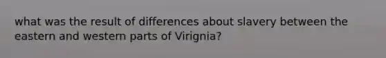 what was the result of differences about slavery between the eastern and western parts of Virignia?