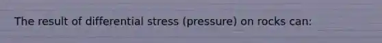 The result of differential stress (pressure) on rocks can: