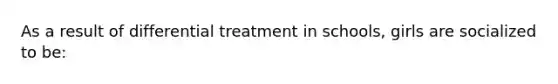 As a result of differential treatment in schools, girls are socialized to be: