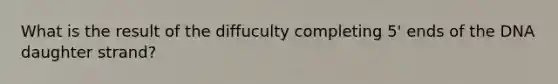 What is the result of the diffuculty completing 5' ends of the DNA daughter strand?