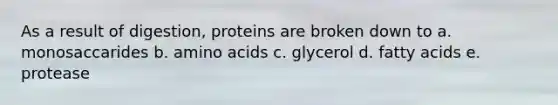 As a result of digestion, proteins are broken down to a. monosaccarides b. amino acids c. glycerol d. fatty acids e. protease