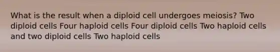 What is the result when a diploid cell undergoes meiosis? Two diploid cells Four haploid cells Four diploid cells Two haploid cells and two diploid cells Two haploid cells