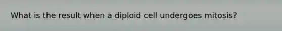 What is the result when a diploid cell undergoes mitosis?