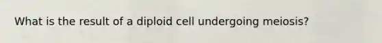 What is the result of a diploid cell undergoing meiosis?