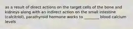 as a result of direct actions on the target cells of the bone and kidneys along with an indirect action on the small intestine (calcitriol), parathyroid hormone works to ________ blood calcium levels