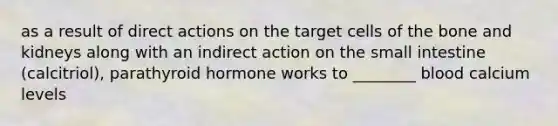 as a result of direct actions on the target cells of the bone and kidneys along with an indirect action on the small intestine (calcitriol), parathyroid hormone works to ________ blood calcium levels