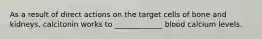 As a result of direct actions on the target cells of bone and kidneys, calcitonin works to _____________ blood calcium levels.