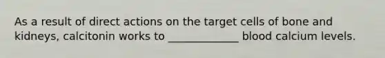 As a result of direct actions on the target cells of bone and kidneys, calcitonin works to _____________ blood calcium levels.