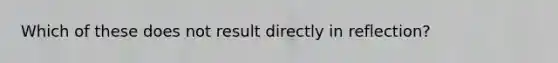 Which of these does not result directly in reflection?