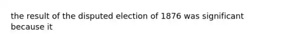 the result of the disputed election of 1876 was significant because it